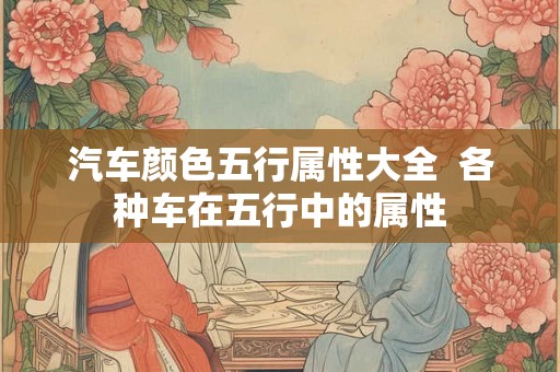 汽车颜色五行属性大全  各种车在五行中的属性