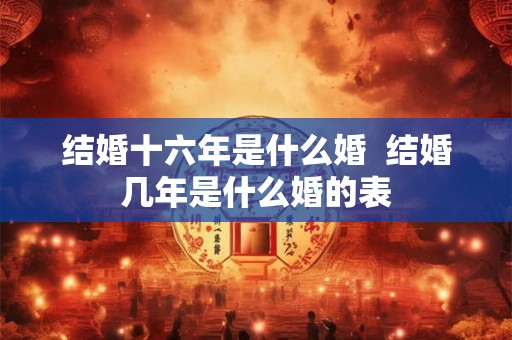 结婚十六年是什么婚 结婚几年是什么婚的表 结婚十六年是什么婚 结婚几年是什么婚的表