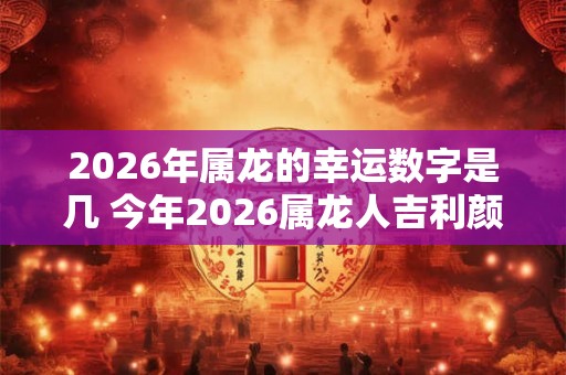 2026年属龙的幸运数字是几 今年2026属龙人吉利颜色查询