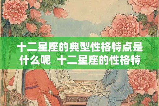 十二星座的典型性格特点是什么呢  十二星座的性格特点解析