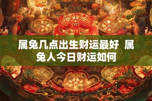 属兔几点出生财运最好 属兔人今日财运如何 属兔几点出生财运最好 属兔人今日财运如何
