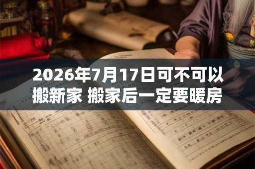 2026年7月17日可不可以搬新家 搬家后一定要暖房吗