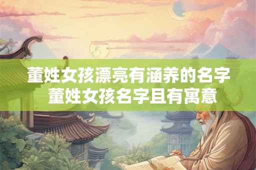 董姓女孩漂亮有涵养的名字  董姓女孩名字且有寓意