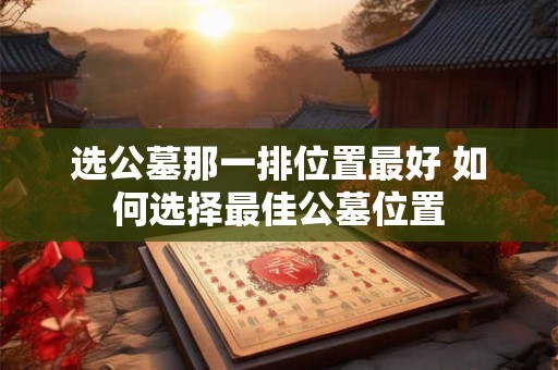 选公墓那一排位置最好 如何选择最佳公墓位置
