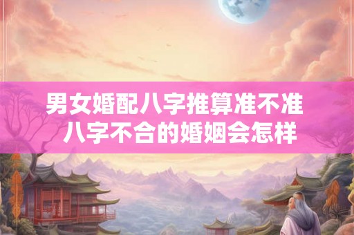 男女婚配八字推算准不准  八字不合的婚姻会怎样