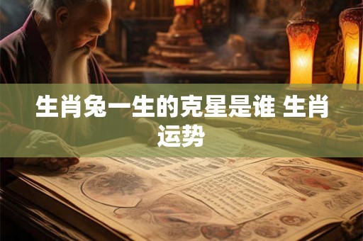 生肖兔一生的克星是谁 生肖运势