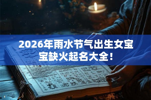 2026年雨水节气出生女宝宝缺火起名大全！