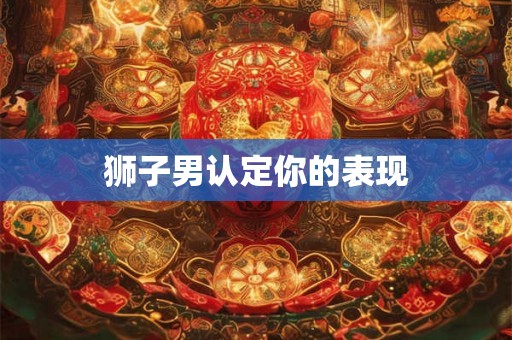 狮子男认定你的表现 狮子男认定你的表现