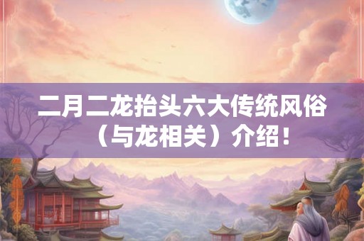 二月二龙抬头六大传统风俗（与龙相关）介绍！