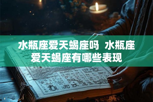 水瓶座爱天蝎座吗  水瓶座爱天蝎座有哪些表现