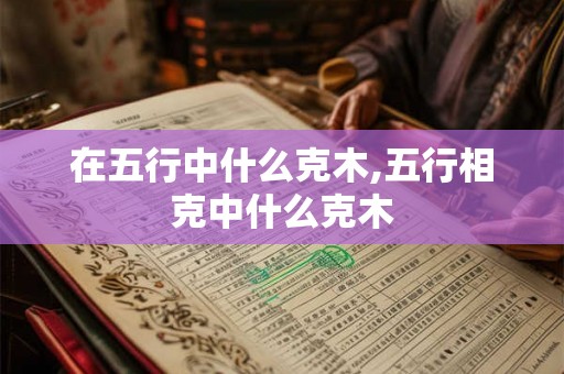 在五行中什么克木,五行相克中什么克木