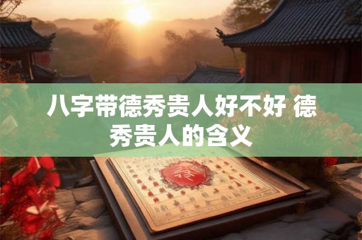 八字带德秀贵人好不好 德秀贵人的含义