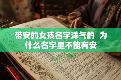 带安的女孩名字洋气的 为什么名字里不能有安 带安的女孩名字洋气的 为什么名字里不能有安