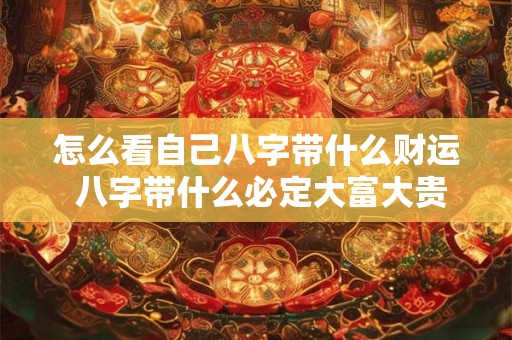 怎么看自己八字带什么财运 八字带什么必定大富大贵