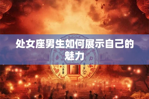 处女座男生如何展示自己的魅力 处女座男生如何展示自己的魅力
