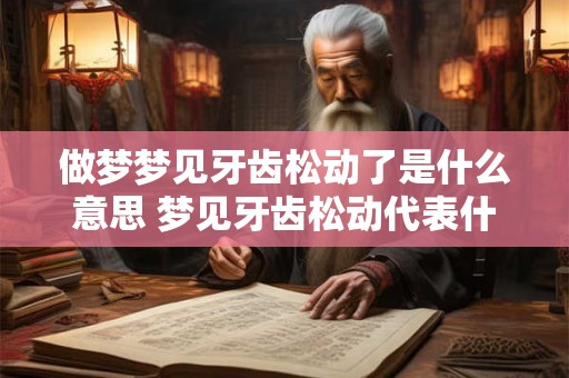 做梦梦见牙齿松动了是什么意思 梦见牙齿松动代表什么