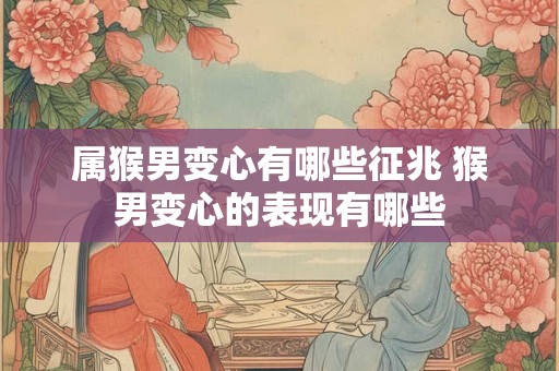 属猴男变心有哪些征兆 猴男变心的表现有哪些 属猴男变心有哪些征兆 猴男变心的表现有哪些