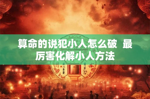 算命的说犯小人怎么破  最厉害化解小人方法
