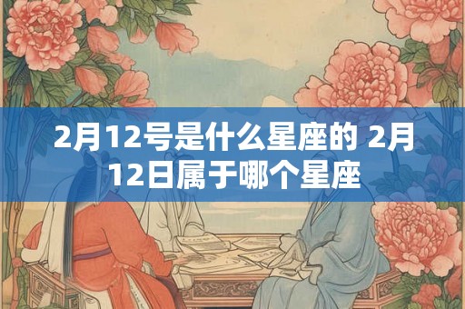 2月12号是什么星座的 2月12日属于哪个星座