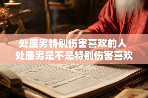 处座男特别伤害喜欢的人 处座男是不是特别伤害喜欢的人 处座男特别伤害喜欢的人 处座男是不是特别伤害喜欢的人