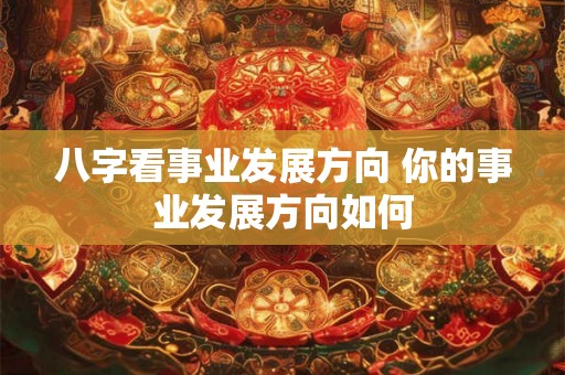 八字看事业发展方向 你的事业发展方向如何
