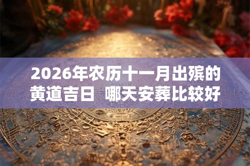 2026年农历十一月出殡的黄道吉日  哪天安葬比较好