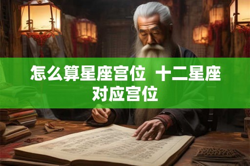 怎么算星座宫位  十二星座对应宫位