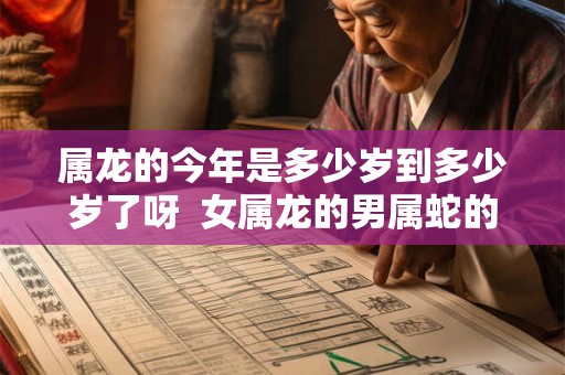 属龙的今年是多少岁到多少岁了呀  女属龙的男属蛇的能过到老吗