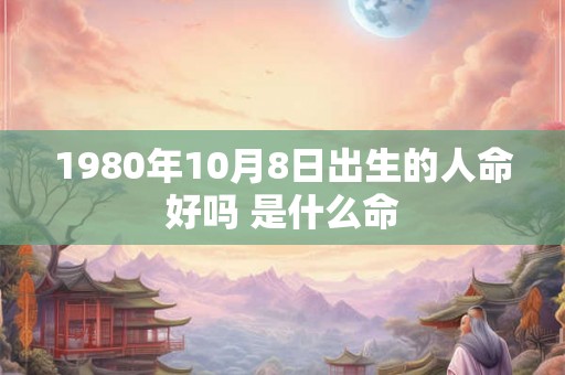 1980年10月8日出生的人命好吗 是什么命 1980年10月8日出生的人命好吗 是什么命