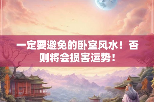 一定要避免的卧室风水！否则将会损害运势！