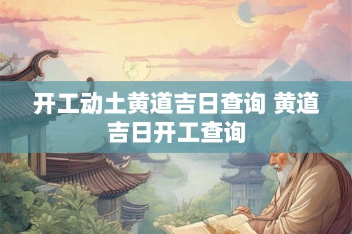 开工动土黄道吉日查询 黄道吉日开工查询