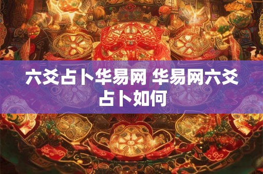 六爻占卜华易网 华易网六爻占卜如何 六爻占卜华易网 华易网六爻占卜如何