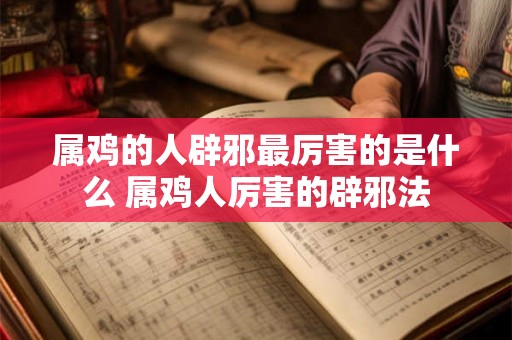 属鸡的人辟邪最厉害的是什么 属鸡人厉害的辟邪法