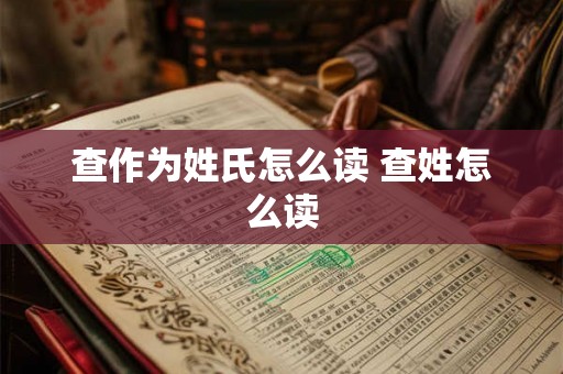 查作为姓氏怎么读 查姓怎么读 查作为姓氏怎么读 查姓怎么读