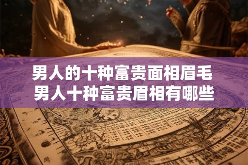 男人的十种富贵面相眉毛 男人十种富贵眉相有哪些 男人的十种富贵面相眉毛 男人十种富贵眉相有哪些