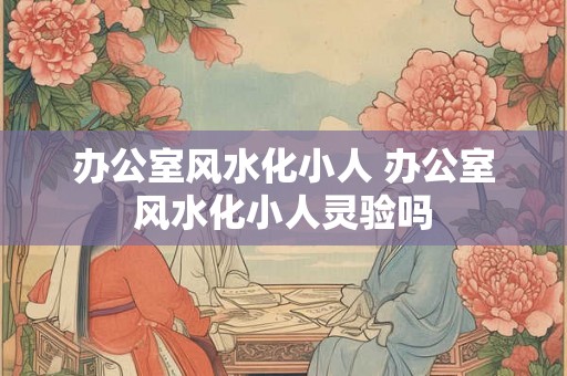 办公室风水化小人 办公室风水化小人灵验吗