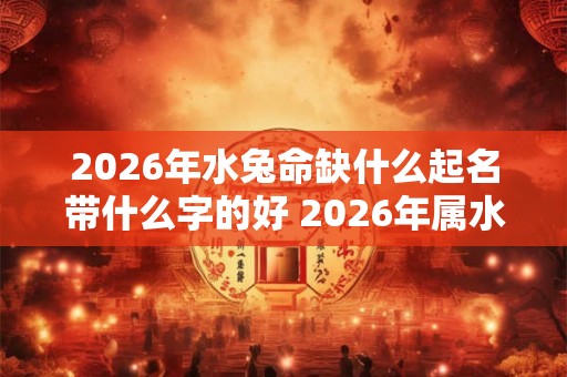 2026年水兔命缺什么起名带什么字的好 2026年属水兔命的宝宝起什么名字带什么字比较吉祥