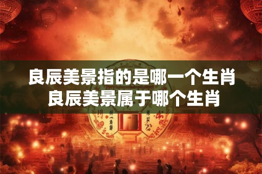 良辰美景指的是哪一个生肖 良辰美景属于哪个生肖