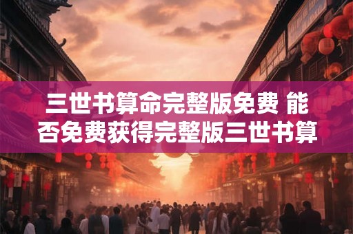 三世书算命完整版免费 能否免费获得完整版三世书算命