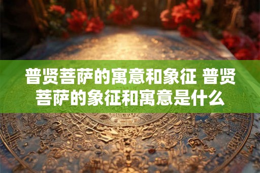 普贤菩萨的寓意和象征 普贤菩萨的象征和寓意是什么