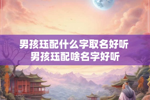 男孩珏配什么字取名好听 男孩珏配啥名字好听
