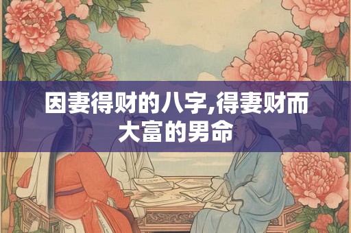 因妻得财的八字,得妻财而大富的男命