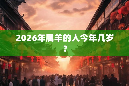 2026年属羊的人今年几岁？