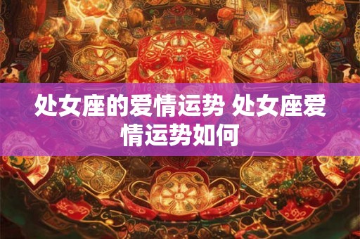 处女座的爱情运势 处女座爱情运势如何
