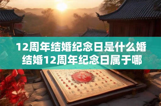 12周年结婚纪念日是什么婚 结婚12周年纪念日属于哪种婚姻纪念日