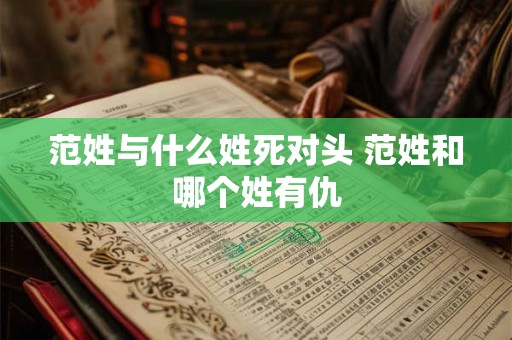 范姓与什么姓死对头 范姓和哪个姓有仇