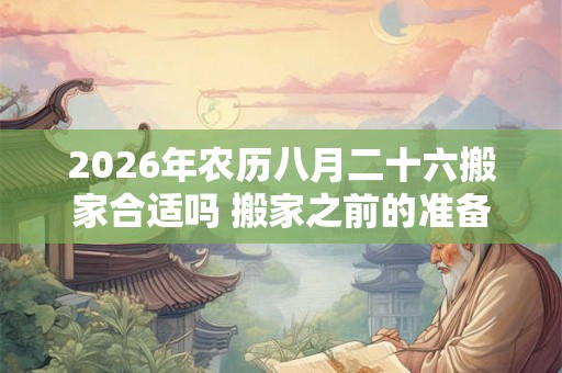 2026年农历八月二十六搬家合适吗 搬家之前的准备
