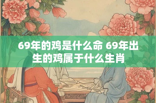69年的鸡是什么命 69年出生的鸡属于什么生肖 69年的鸡是什么命 69年出生的鸡属于什么生肖