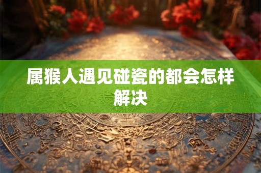 属猴人遇见碰瓷的都会怎样解决