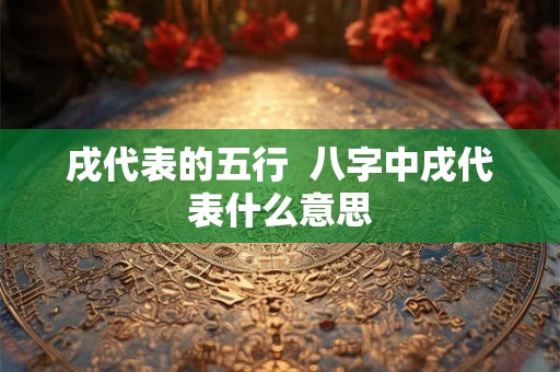 戌代表的五行  八字中戌代表什么意思